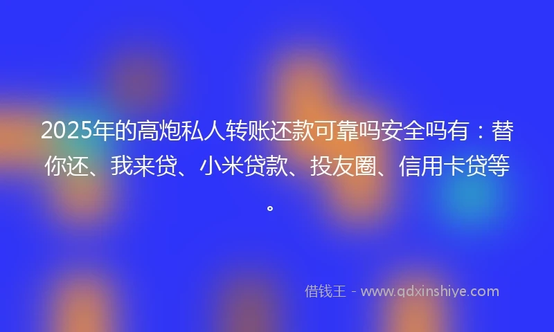 2025年的高炮私人转账还款可靠吗安全吗有：替你还、我来贷、小米贷款、投友圈、信用卡贷等。