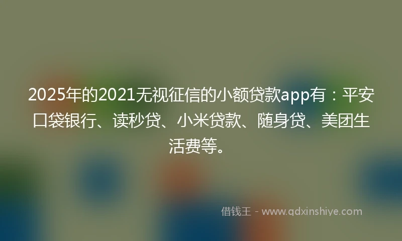 2025年的2021无视征信的小额贷款app有：平安口袋银行、读秒贷、小米贷款、随身贷、美团生活费等。