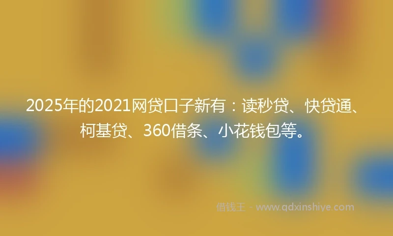 2025年的2021网贷口子新有：读秒贷、快贷通、柯基贷、360借条、小花钱包等。