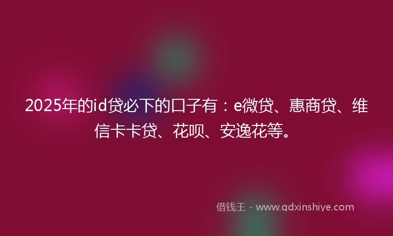 2025年的id贷必下的口子有：e微贷、惠商贷、维信卡卡贷、花呗、安逸花等。