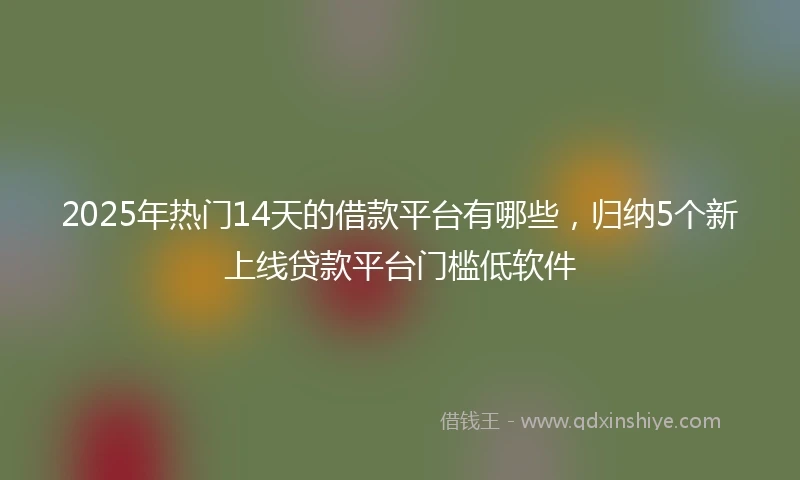 2025年热门14天的借款平台有哪些，归纳5个新上线贷款平台门槛低软件