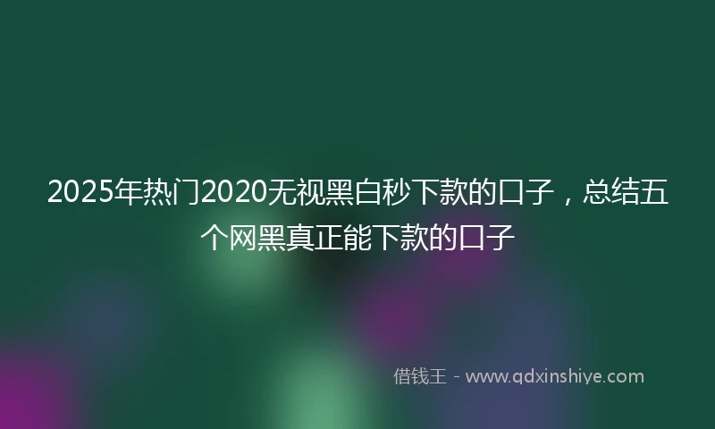 2025年热门2020无视黑白秒下款的口子，总结五个网黑真正能下款的口子