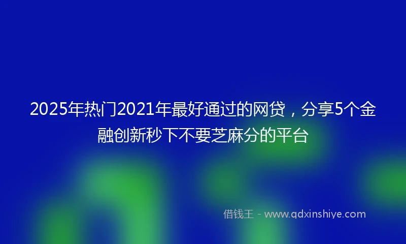 2025年热门2021年最好通过的网贷，分享5个金融创新秒下不要芝麻分的平台