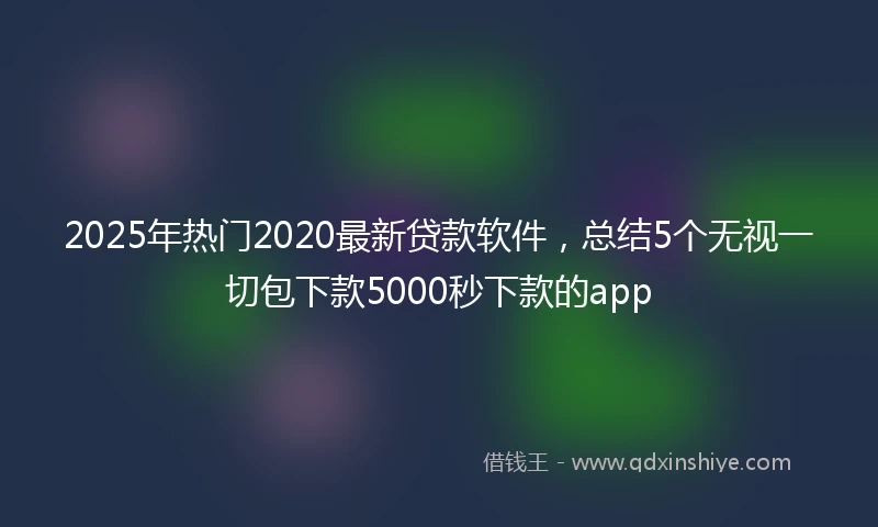 2025年热门2020最新贷款软件，总结5个无视一切包下款5000秒下款的app
