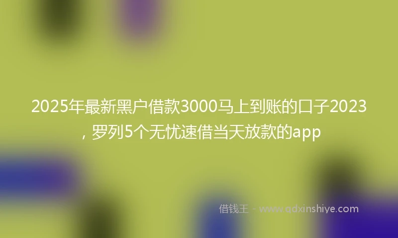 2025年最新黑户借款3000马上到账的口子2023，罗列5个无忧速借当天放款的app