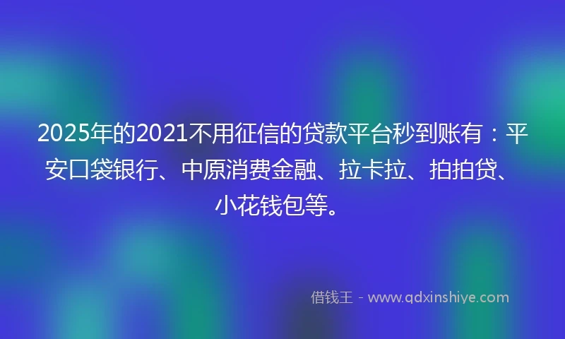 2025年的2021不用征信的贷款平台秒到账有：平安口袋银行、中原消费金融、拉卡拉、拍拍贷、小花钱包等。