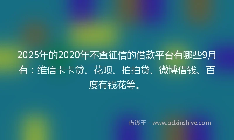 2025年的2020年不查征信的借款平台有哪些9月有：维信卡卡贷、花呗、拍拍贷、微博借钱、百度有钱花等。