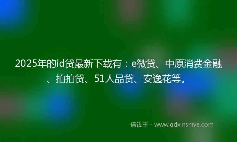 2025年的id贷最新下载有：e微贷、中原消费金融、拍拍贷、51人品贷、安逸花等。