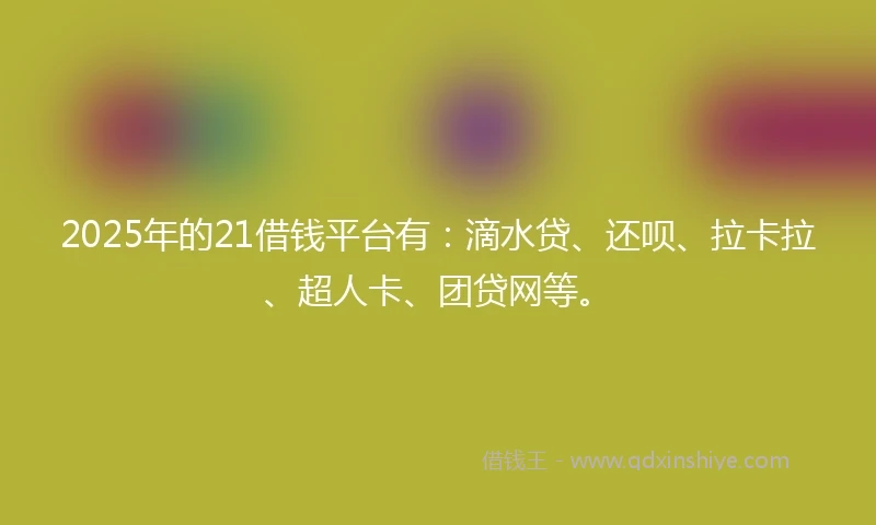 2025年的21借钱平台有：滴水贷、还呗、拉卡拉、超人卡、团贷网等。