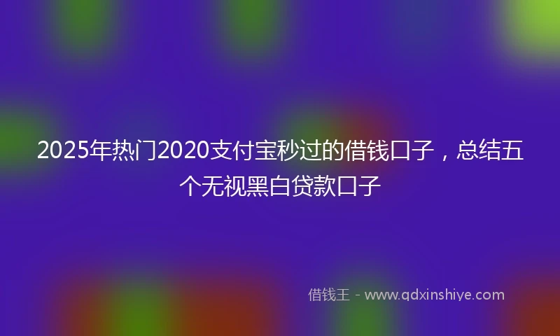 2025年热门2020支付宝秒过的借钱口子，总结五个无视黑白贷款口子