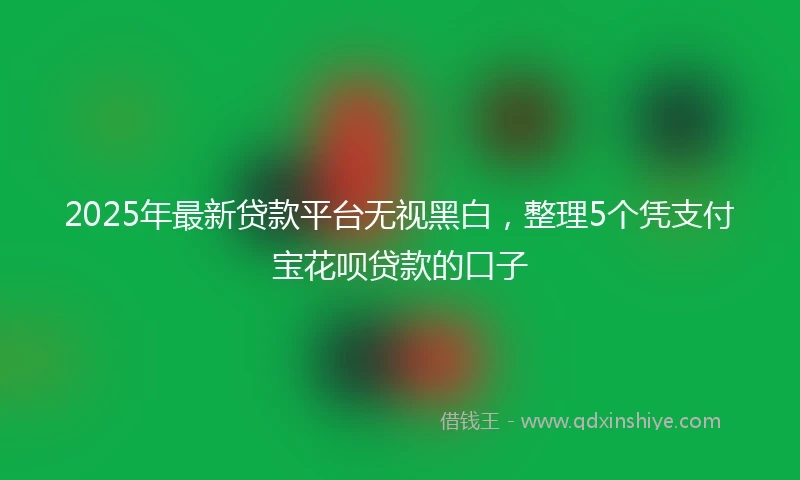 2025年最新贷款平台无视黑白，整理5个凭支付宝花呗贷款的口子