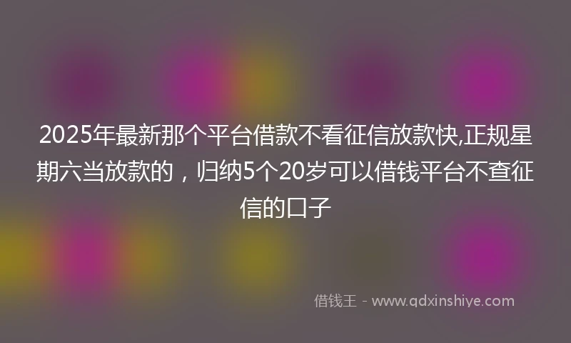 2025年最新那个平台借款不看征信放款快,正规星期六当放款的，归纳5个20岁可以借钱平台不查征信的口子