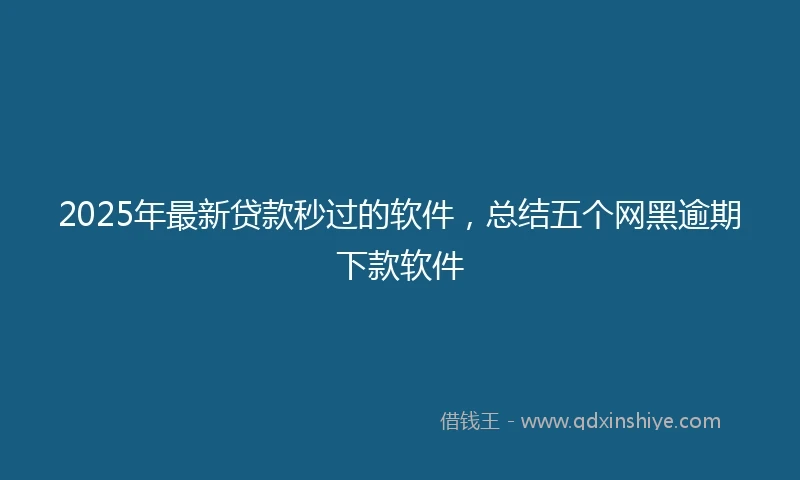 2025年最新贷款秒过的软件，总结五个网黑逾期下款软件