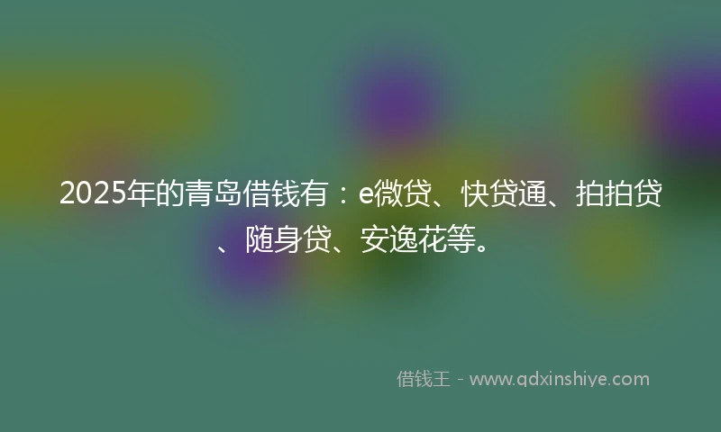 2025年的青岛借钱有：e微贷、快贷通、拍拍贷、随身贷、安逸花等。