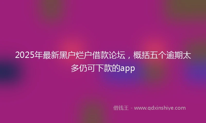 2025年最新黑户烂户借款论坛，概括五个逾期太多仍可下款的app