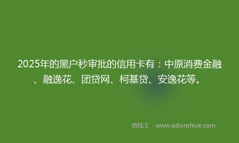 2025年的黑户秒审批的信用卡有：中原消费金融、融逸花、团贷网、柯基贷、安逸花等。