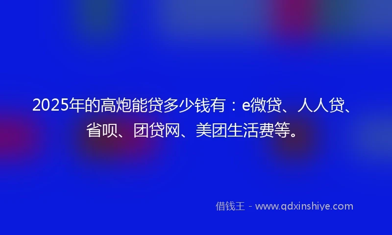 2025年的高炮能贷多少钱有：e微贷、人人贷、省呗、团贷网、美团生活费等。