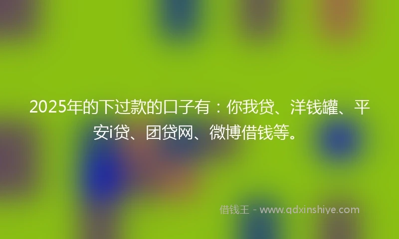 2025年的下过款的口子有：你我贷、洋钱罐、平安i贷、团贷网、微博借钱等。