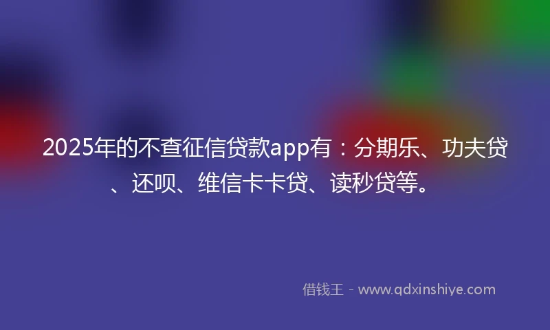 2025年的不查征信贷款app有：分期乐、功夫贷、还呗、维信卡卡贷、读秒贷等。