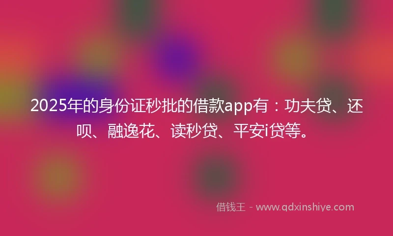 2025年的身份证秒批的借款app有：功夫贷、还呗、融逸花、读秒贷、平安i贷等。