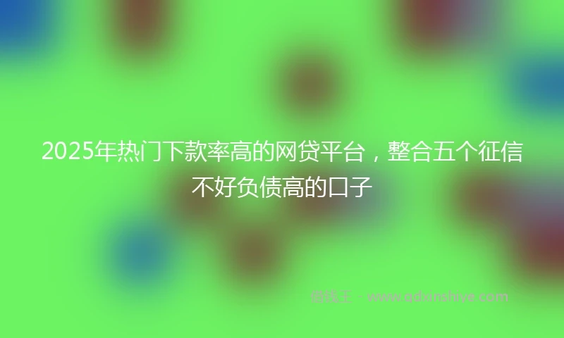 2025年热门下款率高的网贷平台，整合五个征信不好负债高的口子