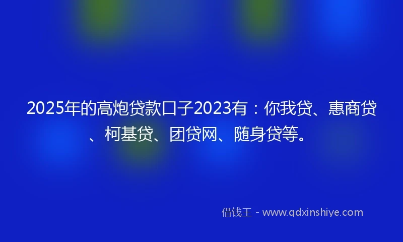 2025年的高炮贷款口子2023有：你我贷、惠商贷、柯基贷、团贷网、随身贷等。