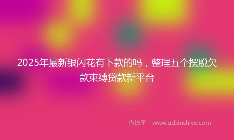 2025年最新银闪花有下款的吗，整理五个摆脱欠款束缚贷款新平台