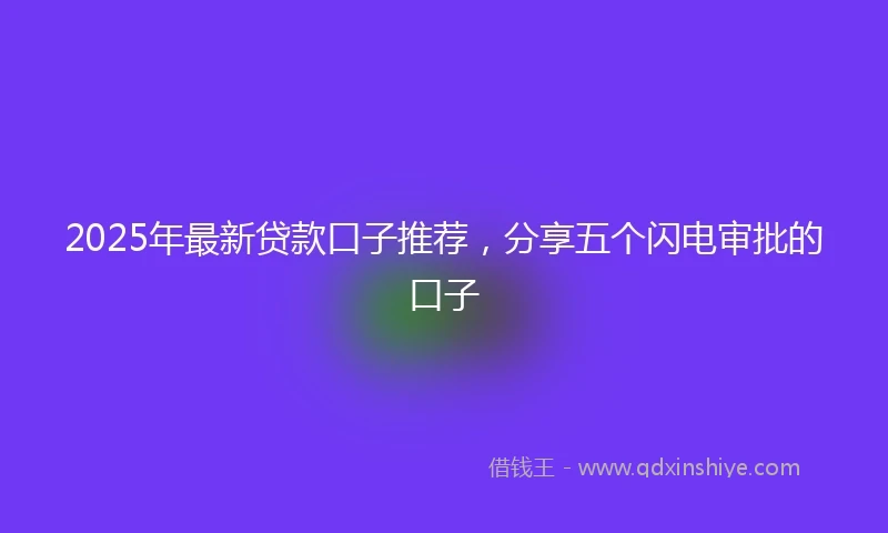 2025年最新贷款口子推荐，分享五个闪电审批的口子