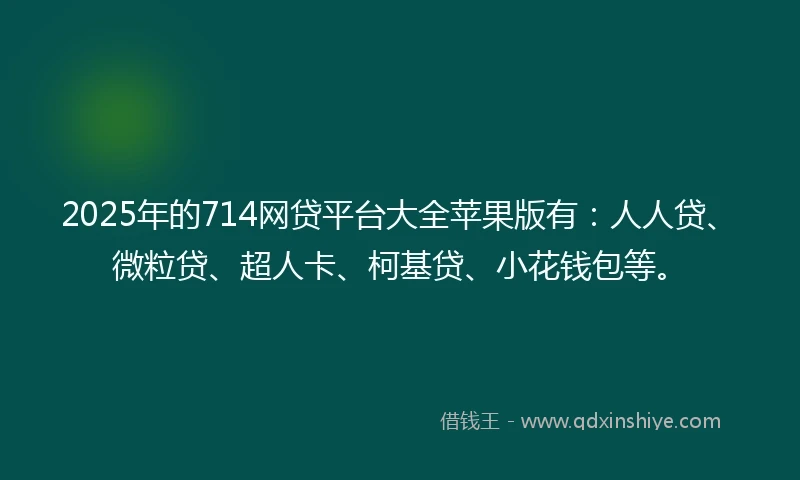 2025年的714网贷平台大全苹果版有：人人贷、微粒贷、超人卡、柯基贷、小花钱包等。