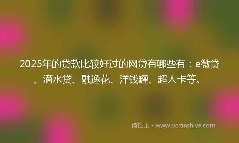 2025年的贷款比较好过的网贷有哪些有：e微贷、滴水贷、融逸花、洋钱罐、超人卡等。
