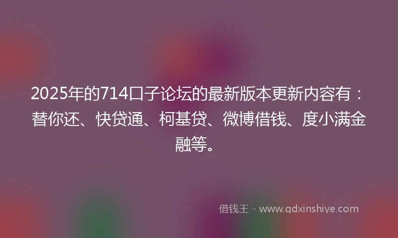 2025年的714口子论坛的最新版本更新内容有：替你还、快贷通、柯基贷、微博借钱、度小满金融等。