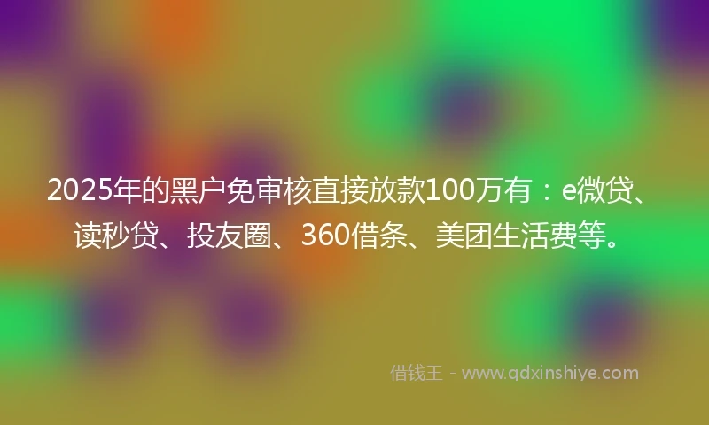 2025年的黑户免审核直接放款100万有：e微贷、读秒贷、投友圈、360借条、美团生活费等。