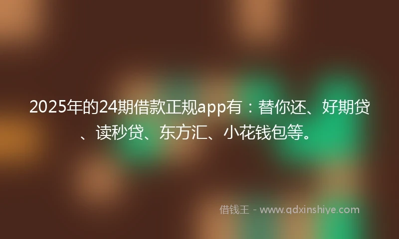 2025年的24期借款正规app有：替你还、好期贷、读秒贷、东方汇、小花钱包等。
