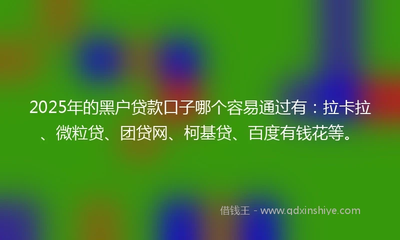 2025年的黑户贷款口子哪个容易通过有：拉卡拉、微粒贷、团贷网、柯基贷、百度有钱花等。