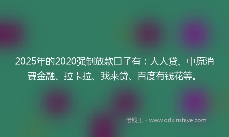 2025年的2020强制放款口子有：人人贷、中原消费金融、拉卡拉、我来贷、百度有钱花等。