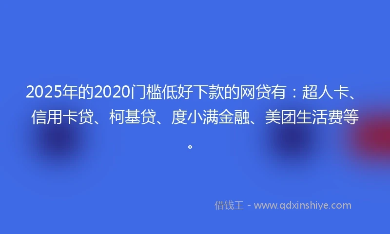 2025年的2020门槛低好下款的网贷有：超人卡、信用卡贷、柯基贷、度小满金融、美团生活费等。