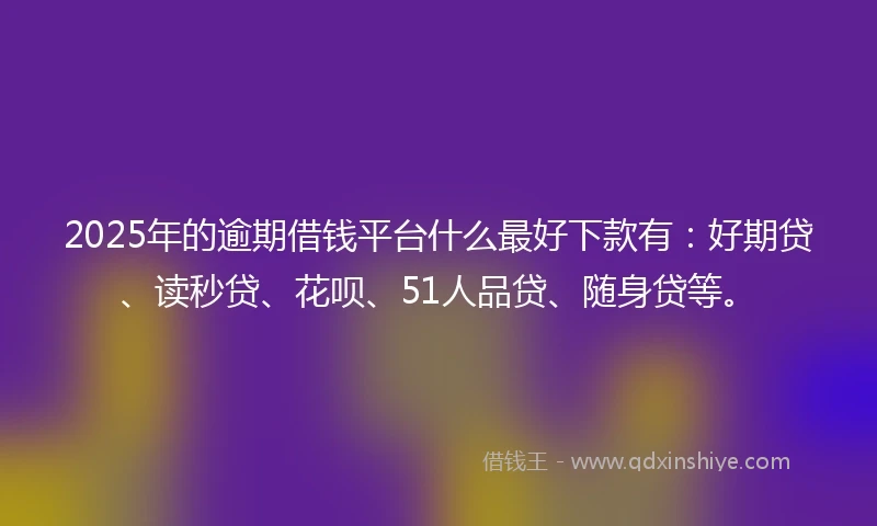 2025年的逾期借钱平台什么最好下款有：好期贷、读秒贷、花呗、51人品贷、随身贷等。