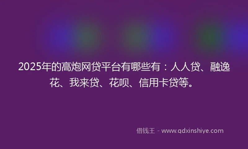 2025年的高炮网贷平台有哪些有：人人贷、融逸花、我来贷、花呗、信用卡贷等。