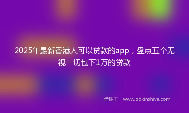 2025年最新香港人可以贷款的app，盘点五个无视一切包下1万的贷款