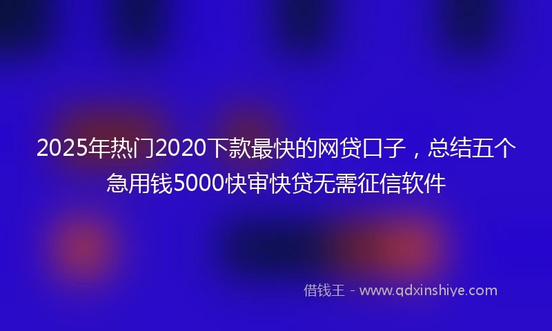 2025年热门2020下款最快的网贷口子，总结五个急用钱5000快审快贷无需征信软件