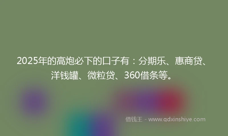2025年的高炮必下的口子有：分期乐、惠商贷、洋钱罐、微粒贷、360借条等。