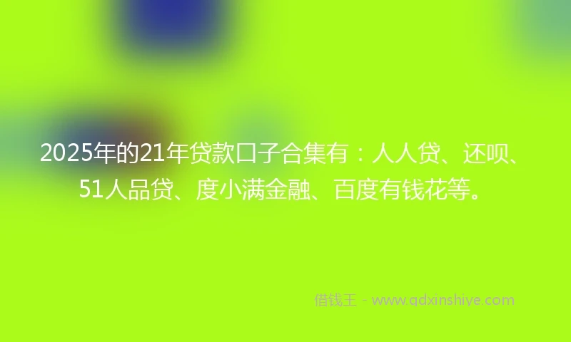 2025年的21年贷款口子合集有：人人贷、还呗、51人品贷、度小满金融、百度有钱花等。