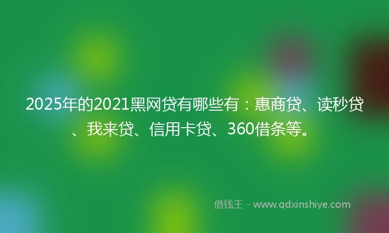 2025年的2021黑网贷有哪些有：惠商贷、读秒贷、我来贷、信用卡贷、360借条等。