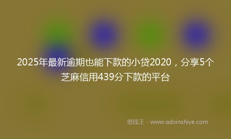 2025年最新逾期也能下款的小贷2020，分享5个芝麻信用439分下款的平台