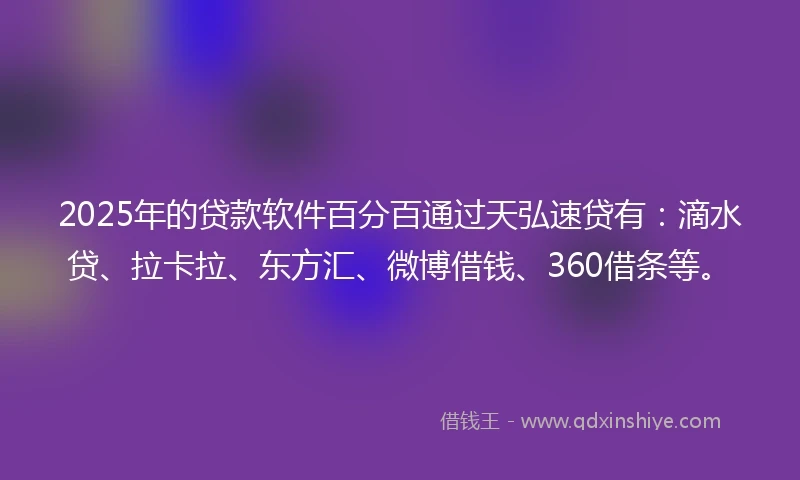 2025年的贷款软件百分百通过天弘速贷有：滴水贷、拉卡拉、东方汇、微博借钱、360借条等。