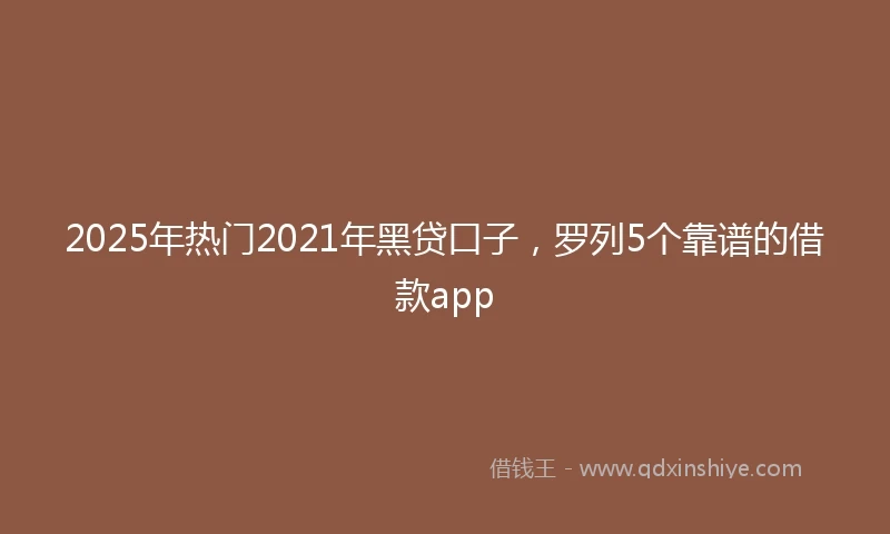 2025年热门2021年黑贷口子，罗列5个靠谱的借款app
