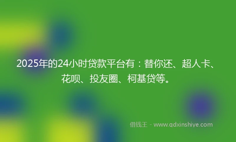 2025年的24小时贷款平台有：替你还、超人卡、花呗、投友圈、柯基贷等。