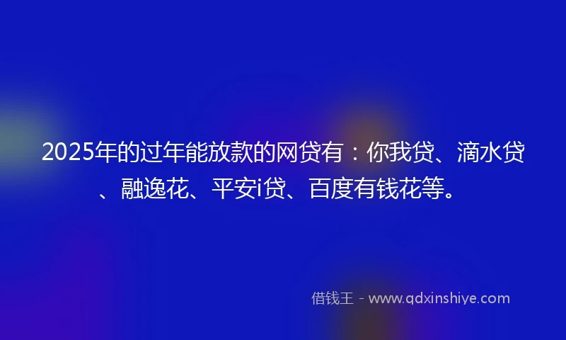 2025年的过年能放款的网贷有：你我贷、滴水贷、融逸花、平安i贷、百度有钱花等。
