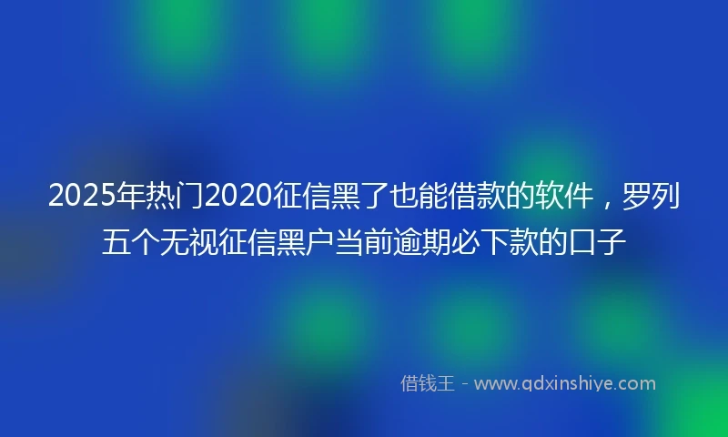 2025年热门2020征信黑了也能借款的软件，罗列五个无视征信黑户当前逾期必下款的口子