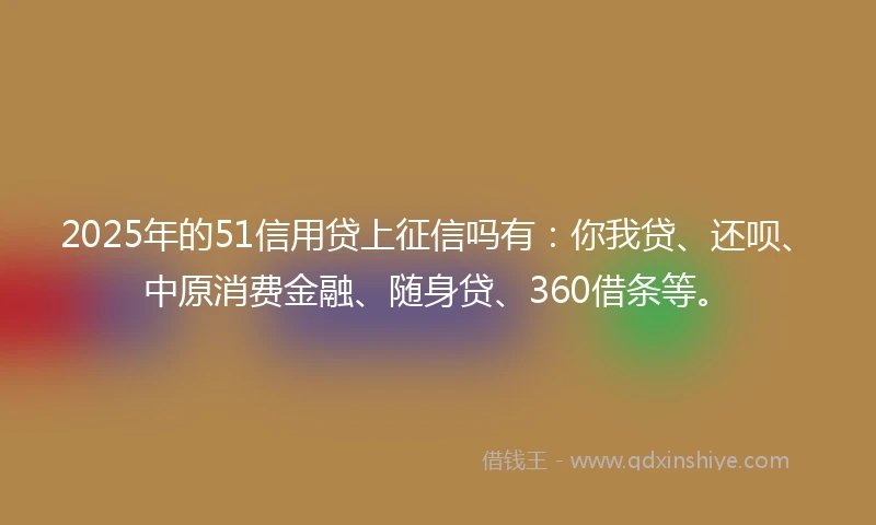 2025年的51信用贷上征信吗有：你我贷、还呗、中原消费金融、随身贷、360借条等。